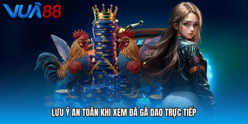 Lưu Ý An Toàn Khi Xem Đá Gà Dao Trực Tiếp